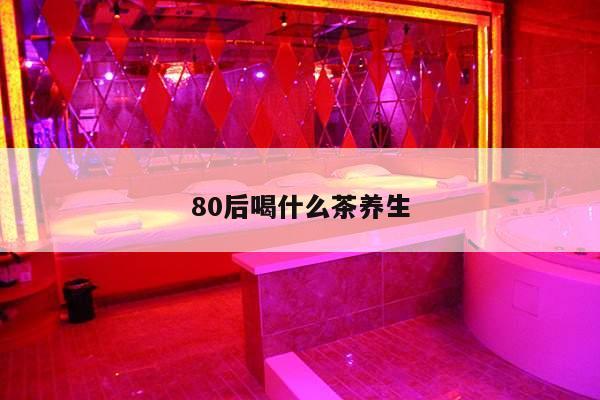 80后喝什么茶养生