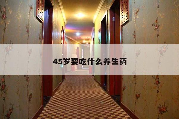 45岁要吃什么养生药